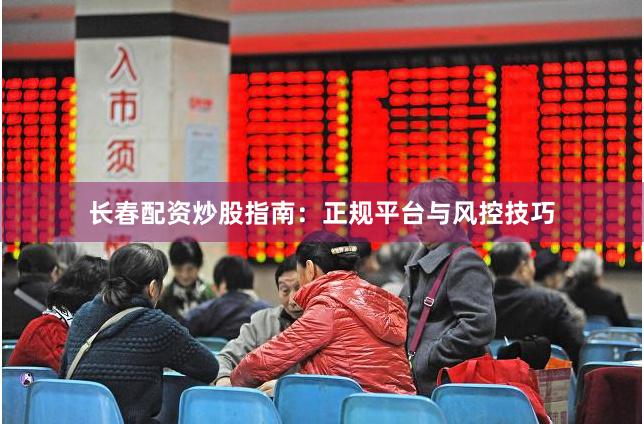 长春配资炒股指南：正规平台与风控技巧