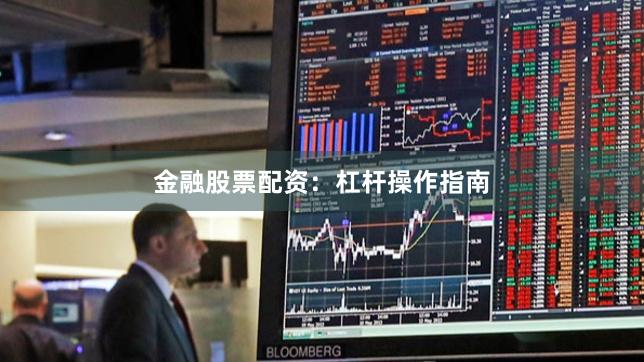 金融股票配资：杠杆操作指南