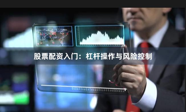 股票配资入门：杠杆操作与风险控制