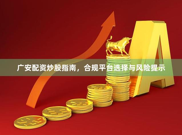 广安配资炒股指南，合规平台选择与风险提示