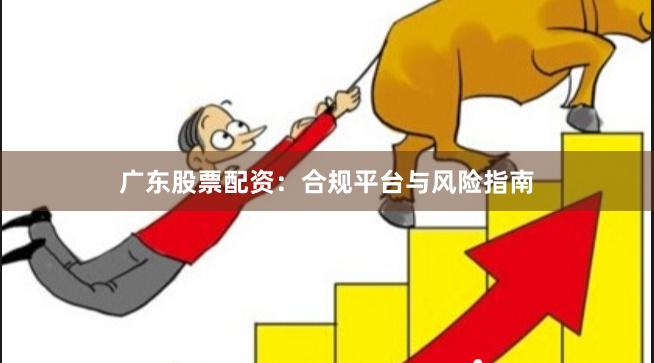 广东股票配资：合规平台与风险指南